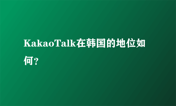 KakaoTalk在韩国的地位如何？