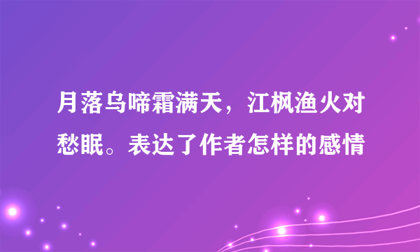 月落乌啼霜满天，江枫渔火对愁眠。表达了作者怎样的感情