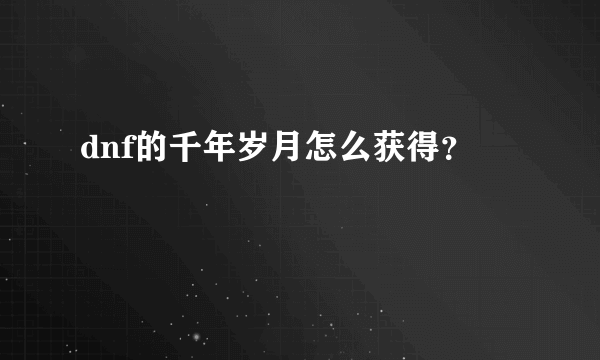 dnf的千年岁月怎么获得？