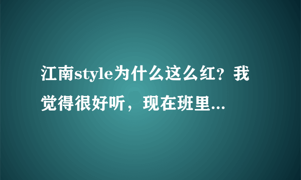 江南style为什么这么红？我觉得很好听，现在班里人老哼哼这首歌！！！