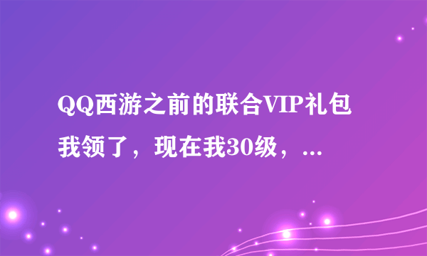 QQ西游之前的联合VIP礼包我领了，现在我30级，会员过期了，等我35级可以直接打开给我飞剑吗？