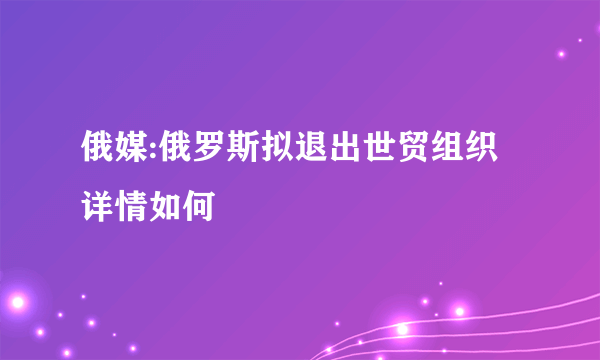 俄媒:俄罗斯拟退出世贸组织 详情如何