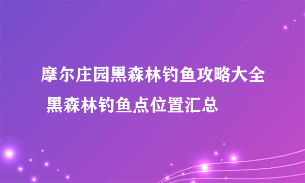 摩尔庄园黑森林钓鱼攻略大全 黑森林钓鱼点位置汇总