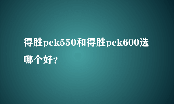 得胜pck550和得胜pck600选哪个好？