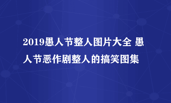 2019愚人节整人图片大全 愚人节恶作剧整人的搞笑图集