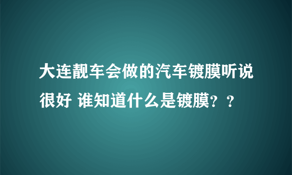 大连靓车会做的汽车镀膜听说很好 谁知道什么是镀膜？？