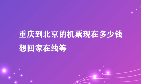 重庆到北京的机票现在多少钱想回家在线等