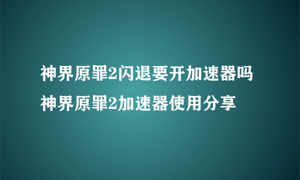 神界原罪2闪退要开加速器吗 神界原罪2加速器使用分享