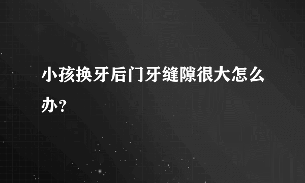 小孩换牙后门牙缝隙很大怎么办？