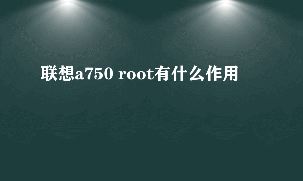 联想a750 root有什么作用