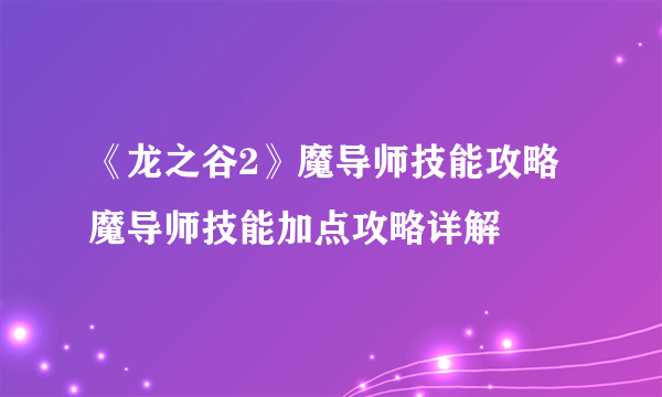 《龙之谷2》魔导师技能攻略 魔导师技能加点攻略详解