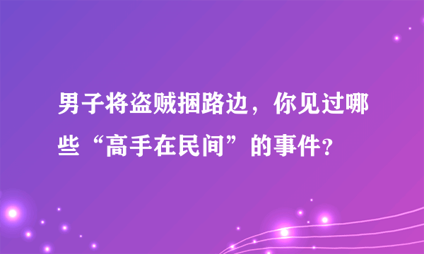 男子将盗贼捆路边，你见过哪些“高手在民间”的事件？