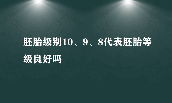 胚胎级别10、9、8代表胚胎等级良好吗