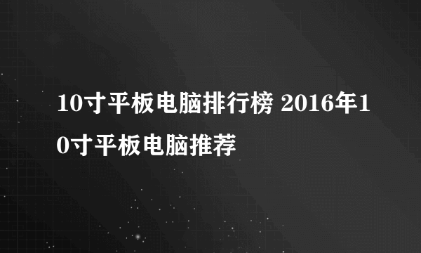 10寸平板电脑排行榜 2016年10寸平板电脑推荐