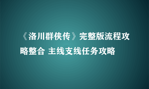 《洛川群侠传》完整版流程攻略整合 主线支线任务攻略