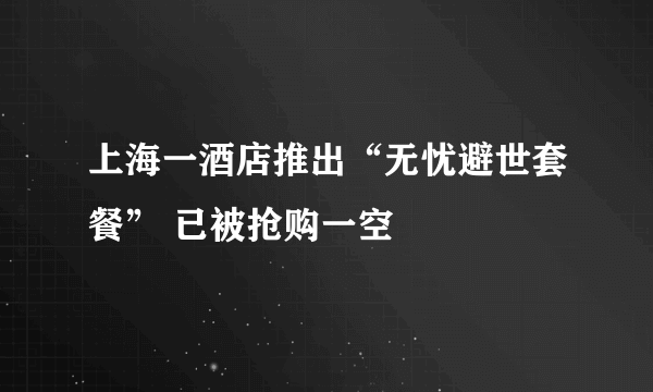 上海一酒店推出“无忧避世套餐” 已被抢购一空