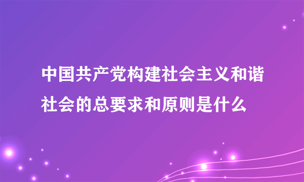 中国共产党构建社会主义和谐社会的总要求和原则是什么