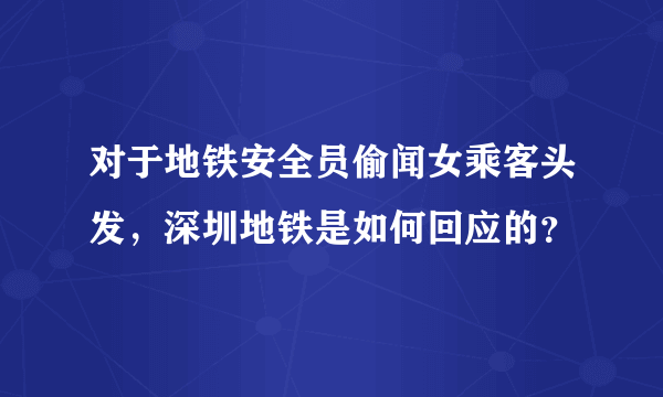 对于地铁安全员偷闻女乘客头发，深圳地铁是如何回应的？