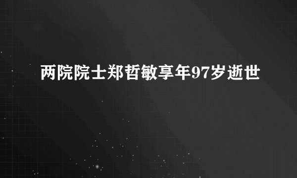 两院院士郑哲敏享年97岁逝世