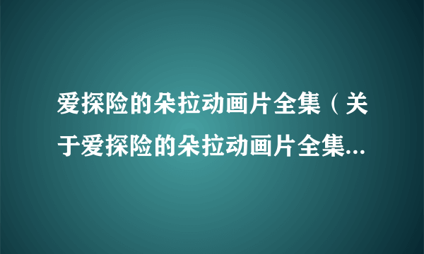 爱探险的朵拉动画片全集（关于爱探险的朵拉动画片全集的简介）