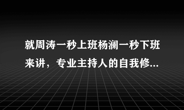 就周涛一秒上班杨澜一秒下班来讲，专业主持人的自我修养有多强？