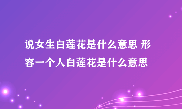 说女生白莲花是什么意思 形容一个人白莲花是什么意思