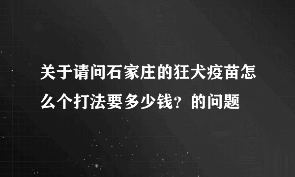 关于请问石家庄的狂犬疫苗怎么个打法要多少钱？的问题