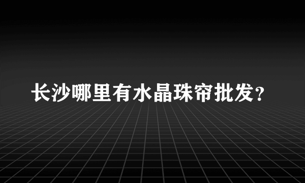 长沙哪里有水晶珠帘批发？