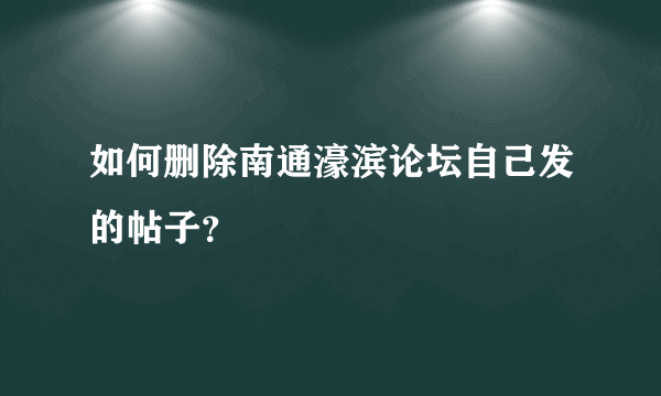 如何删除南通濠滨论坛自己发的帖子？