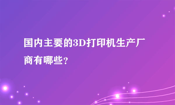 国内主要的3D打印机生产厂商有哪些？