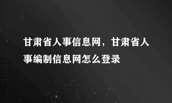 甘肃省人事信息网，甘肃省人事编制信息网怎么登录