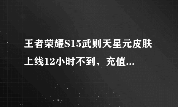 王者荣耀S15武则天星元皮肤上线12小时不到，充值系统直接崩溃，真香，你怎么看？