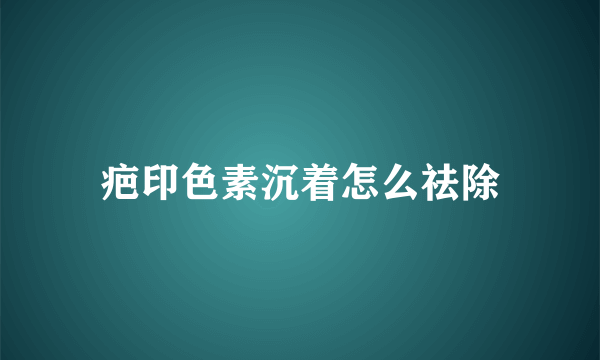 疤印色素沉着怎么祛除