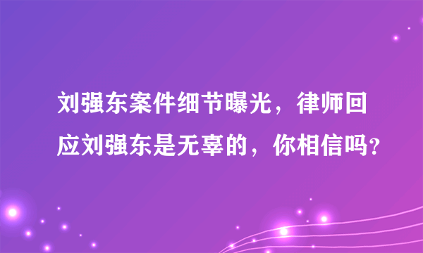 刘强东案件细节曝光，律师回应刘强东是无辜的，你相信吗？