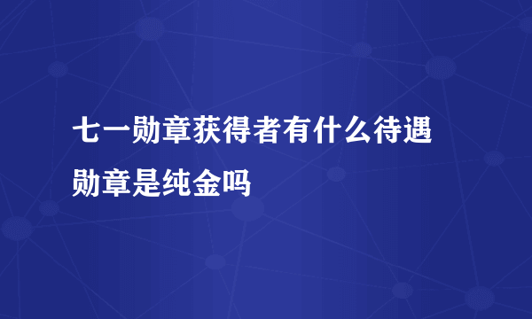 七一勋章获得者有什么待遇 勋章是纯金吗