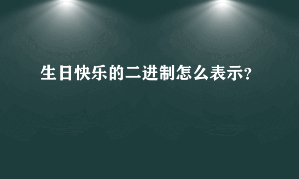 生日快乐的二进制怎么表示？