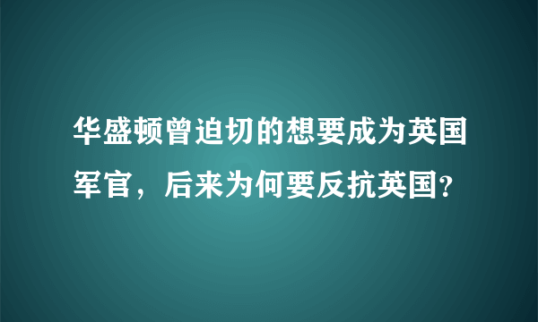 华盛顿曾迫切的想要成为英国军官，后来为何要反抗英国？