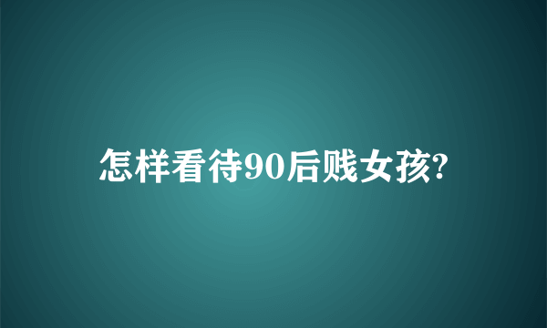 怎样看待90后贱女孩?