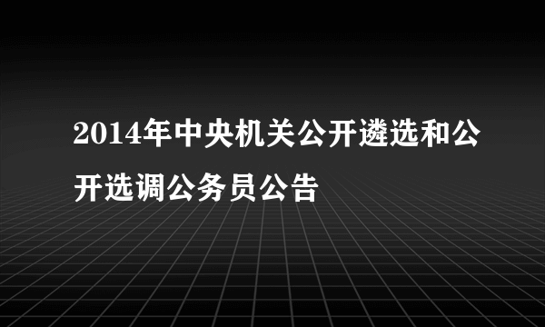 2014年中央机关公开遴选和公开选调公务员公告