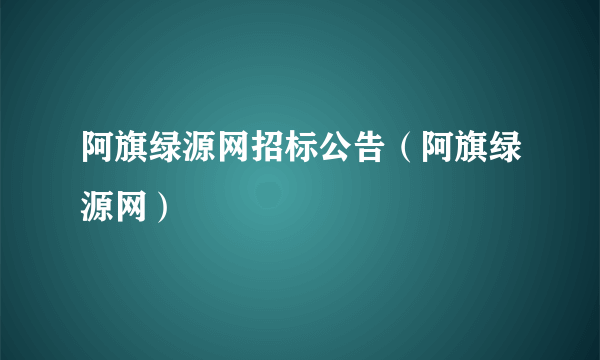 阿旗绿源网招标公告（阿旗绿源网）