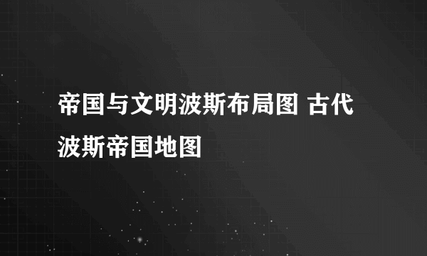 帝国与文明波斯布局图 古代波斯帝国地图