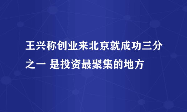 王兴称创业来北京就成功三分之一 是投资最聚集的地方