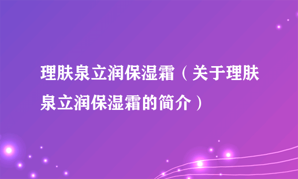 理肤泉立润保湿霜（关于理肤泉立润保湿霜的简介）