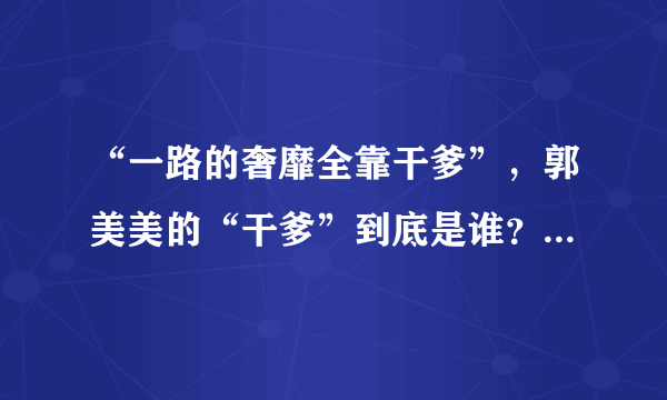 “一路的奢靡全靠干爹”，郭美美的“干爹”到底是谁？为何实力如此强大？