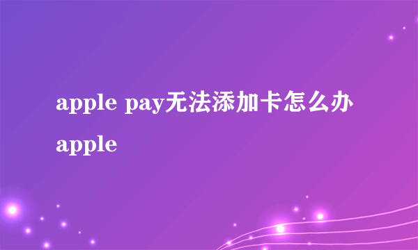 apple pay无法添加卡怎么办 apple