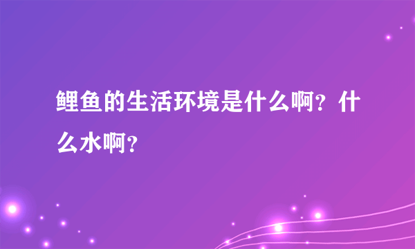 鲤鱼的生活环境是什么啊？什么水啊？