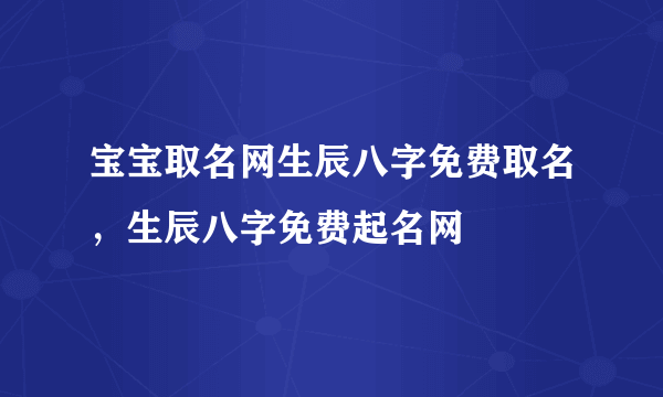 宝宝取名网生辰八字免费取名，生辰八字免费起名网