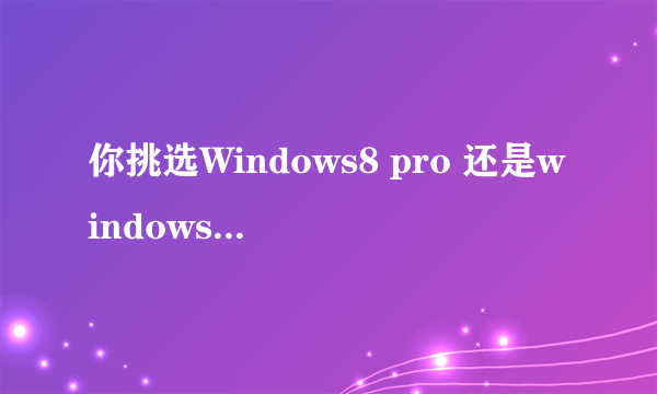 你挑选Windows8 pro 还是windows 8 pro vl?