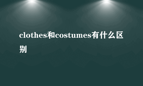 clothes和costumes有什么区别