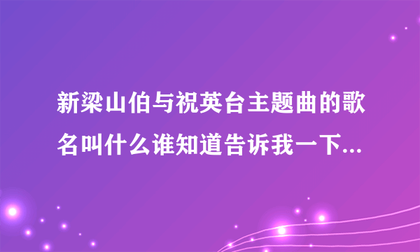 新梁山伯与祝英台主题曲的歌名叫什么谁知道告诉我一下好吗拜托了